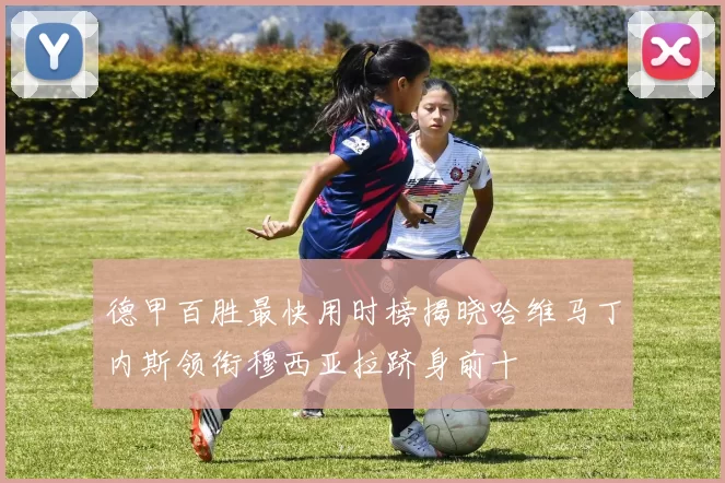 德甲百胜最快用时榜揭晓哈维马丁内斯领衔穆西亚拉跻身前十