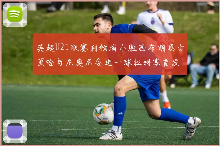 英超U21联赛利物浦小胜西布朗恩古莫哈与尼奥尼各进一球拉姆塞首发出战