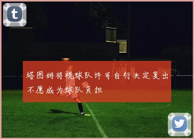 塔图姆将视球队许可自行决定复出不愿成为球队负担