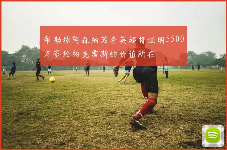 希勒称阿森纳若夺英超将证明5500万签约约克雷斯的价值所在