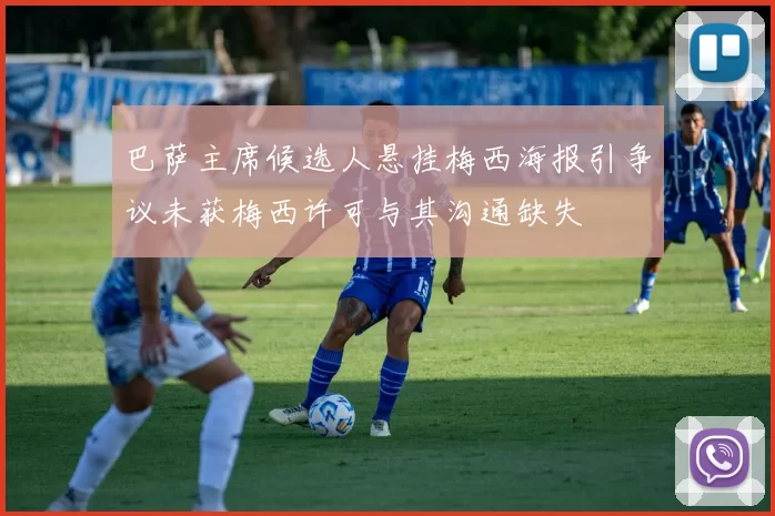 巴萨主席候选人悬挂梅西海报引争议未获梅西许可与其沟通缺失