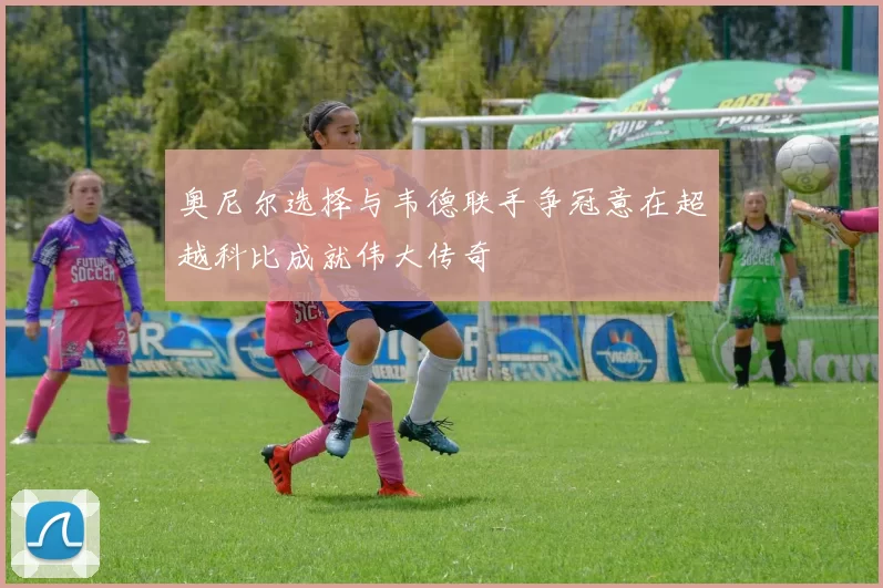 奥尼尔选择与韦德联手争冠意在超越科比成就伟大传奇
