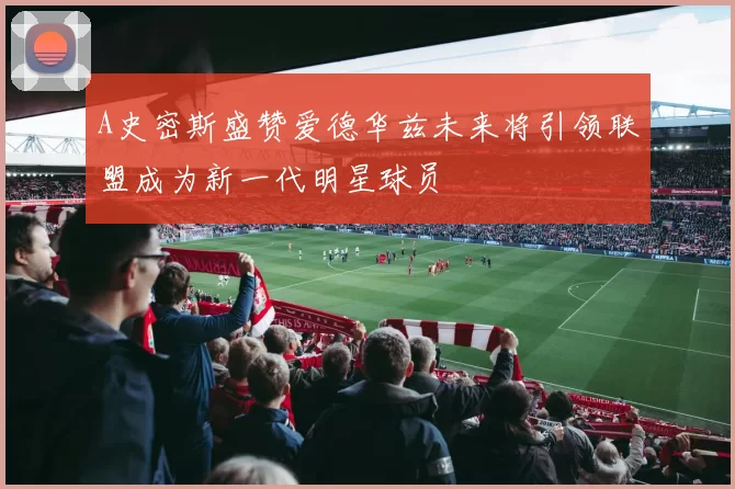 A史密斯盛赞爱德华兹未来将引领联盟成为新一代明星球员