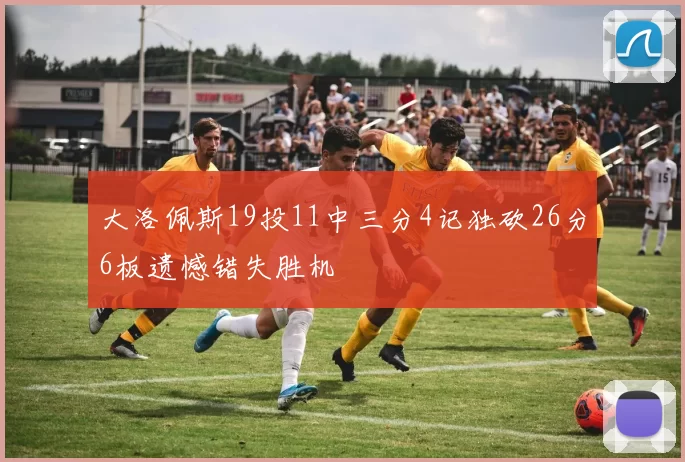 大洛佩斯19投11中三分4记独砍26分6板遗憾错失胜机