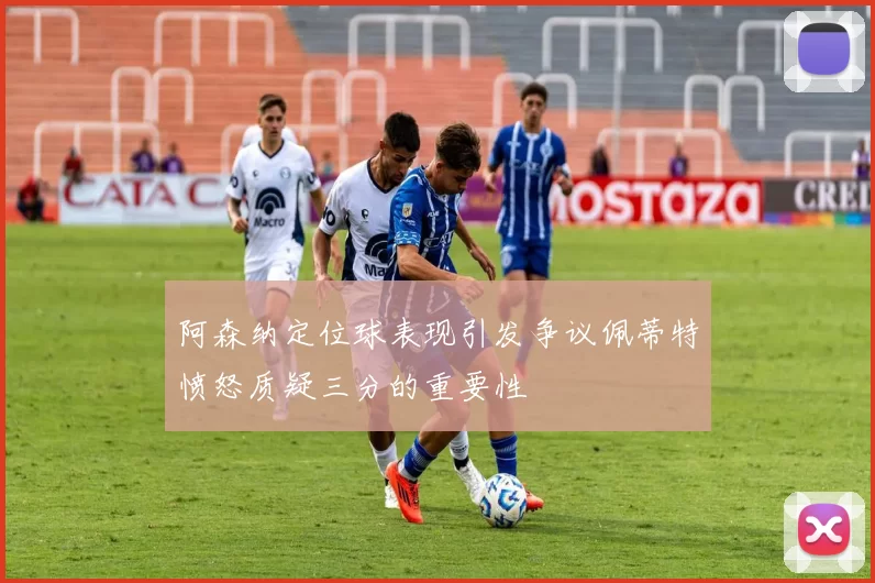 阿森纳定位球表现引发争议佩蒂特愤怒质疑三分的重要性
