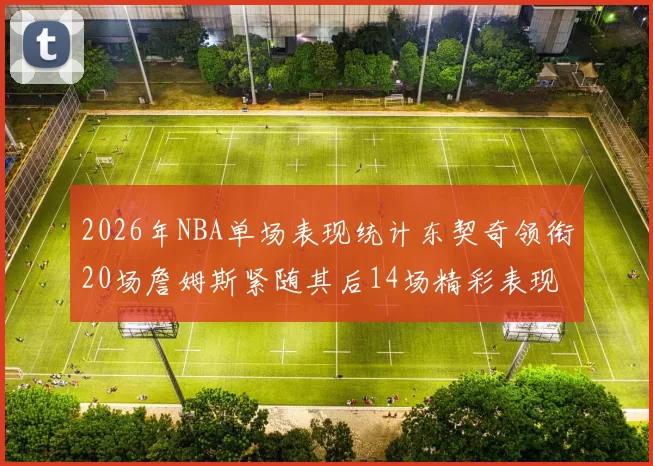 2026年NBA单场表现统计东契奇领衔20场詹姆斯紧随其后14场精彩表现