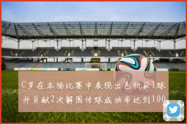 C罗在本场比赛中表现出色斩获1球并贡献2次解围传球成功率达到100