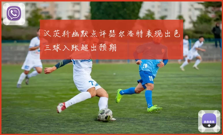 汉茨科幽默点评瑟尔洛特表现出色三球入账超出预期