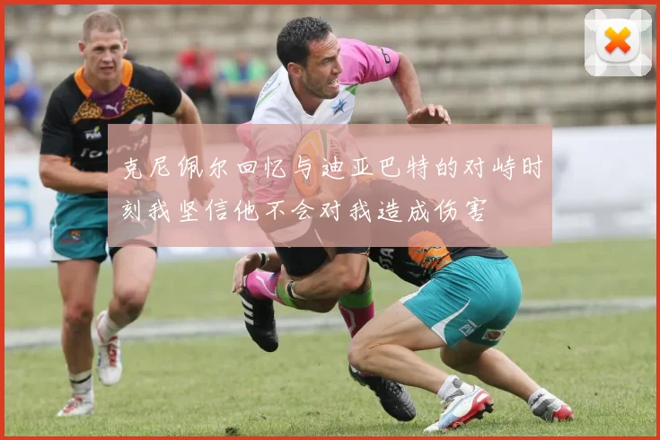 克尼佩尔回忆与迪亚巴特的对峙时刻我坚信他不会对我造成伤害