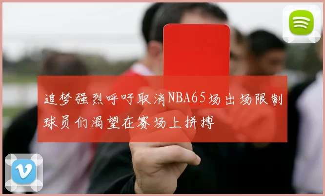 追梦强烈呼吁取消NBA65场出场限制球员们渴望在赛场上拼搏