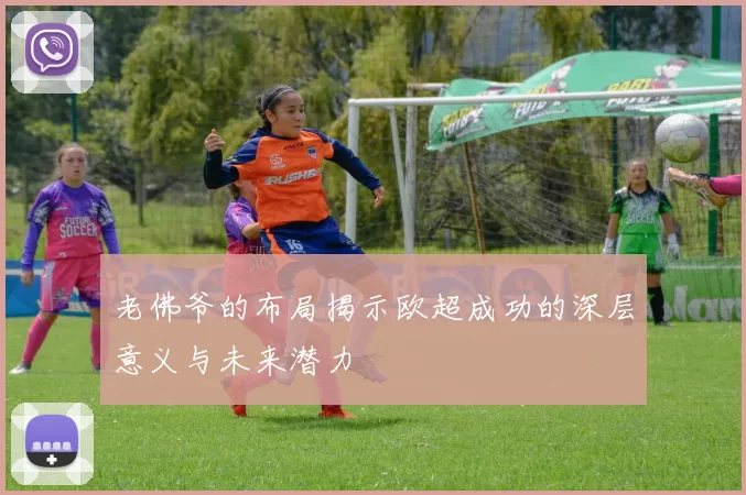 老佛爷的布局揭示欧超成功的深层意义与未来潜力