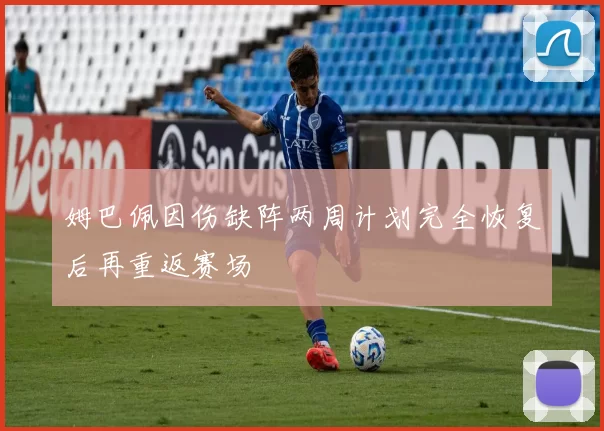 姆巴佩因伤缺阵两周计划完全恢复后再重返赛场