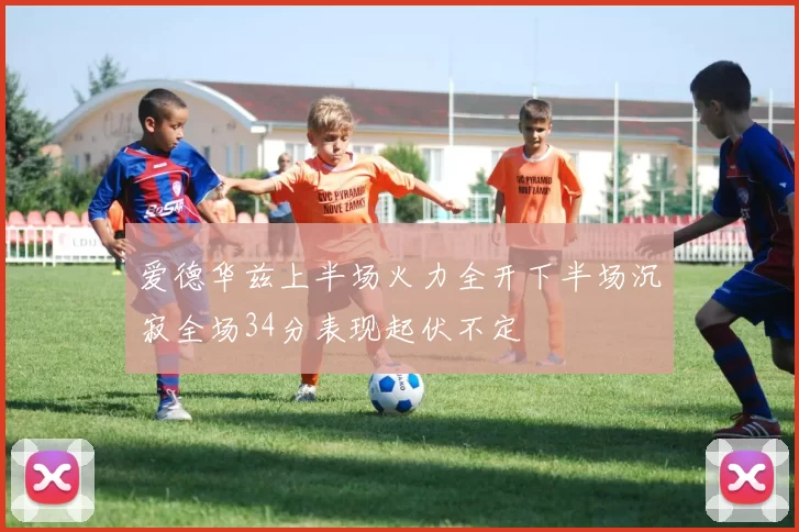 爱德华兹上半场火力全开下半场沉寂全场34分表现起伏不定