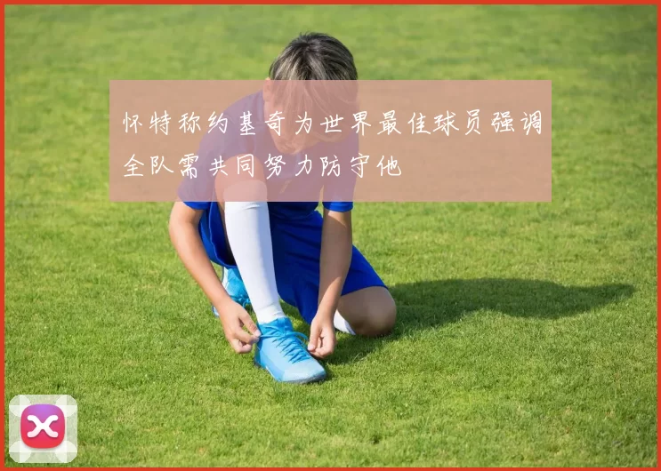 怀特称约基奇为世界最佳球员强调全队需共同努力防守他