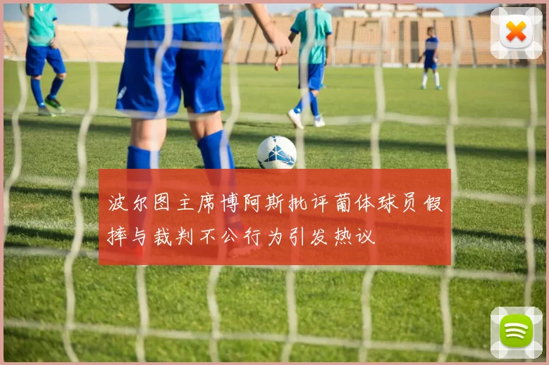 波尔图主席博阿斯批评葡体球员假摔与裁判不公行为引发热议