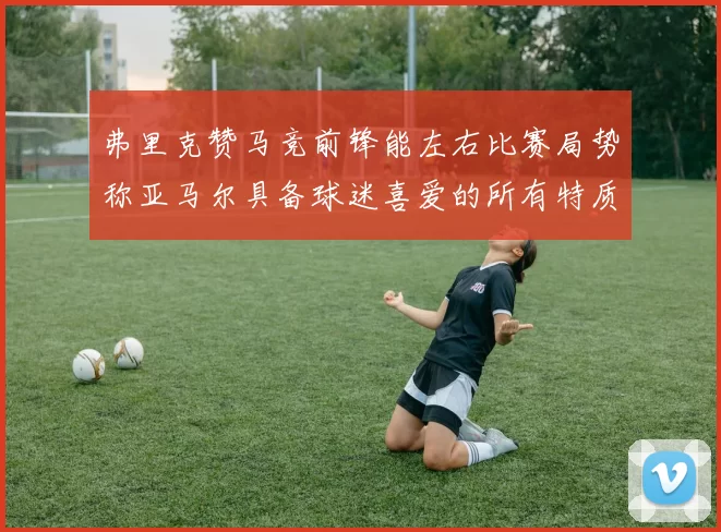 弗里克赞马竞前锋能左右比赛局势称亚马尔具备球迷喜爱的所有特质