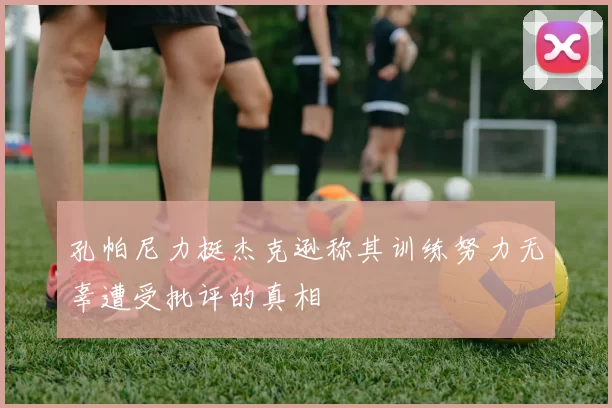 孔帕尼力挺杰克逊称其训练努力无辜遭受批评的真相