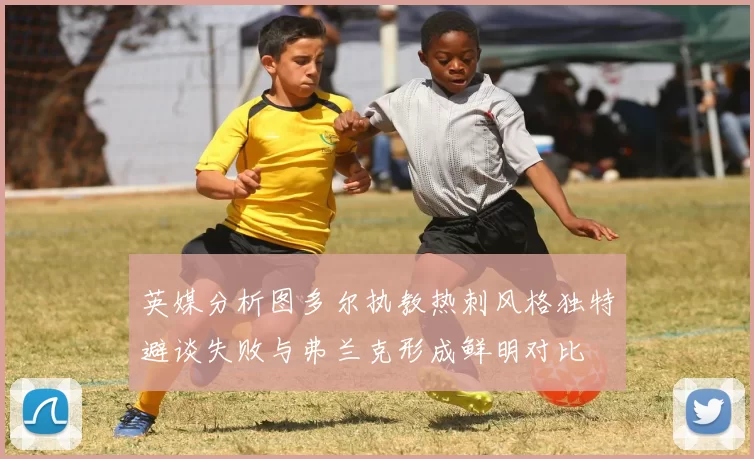 英媒分析图多尔执教热刺风格独特避谈失败与弗兰克形成鲜明对比
