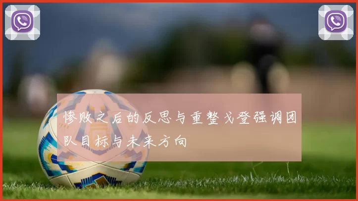 惨败之后的反思与重整戈登强调团队目标与未来方向