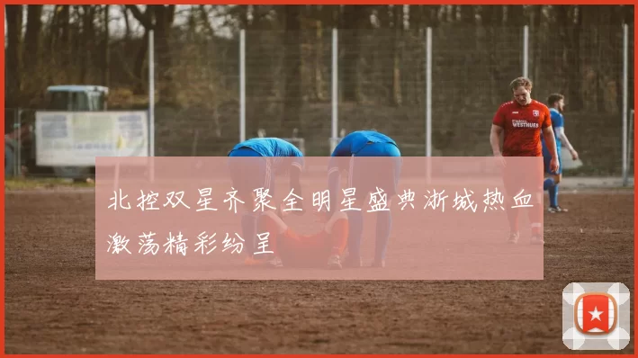 北控双星齐聚全明星盛典浙城热血激荡精彩纷呈
