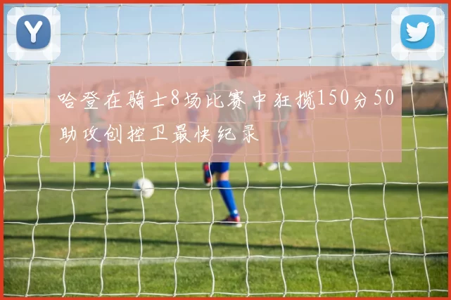 哈登在骑士8场比赛中狂揽150分50助攻创控卫最快纪录