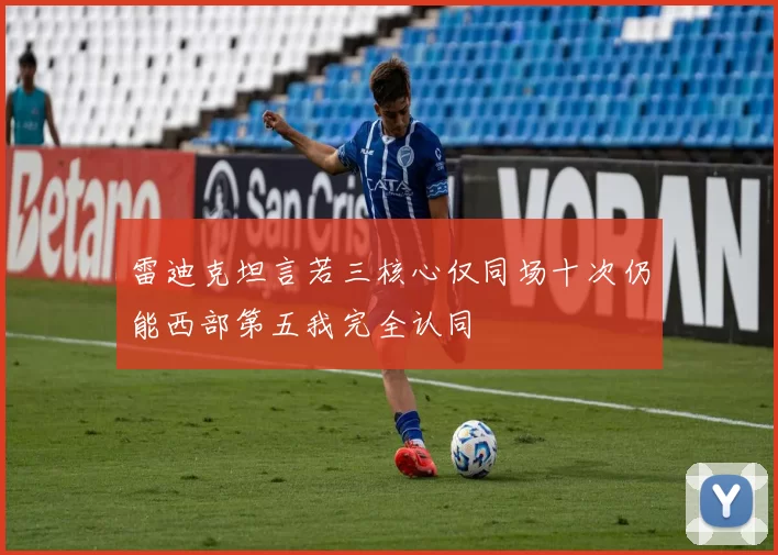 雷迪克坦言若三核心仅同场十次仍能西部第五我完全认同