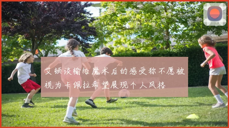 艾顿谈输给魔术后的感受称不愿被视为卡佩拉希望展现个人风格