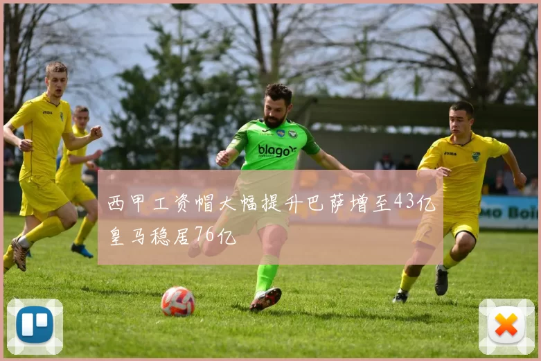 西甲工资帽大幅提升巴萨增至43亿皇马稳居76亿
