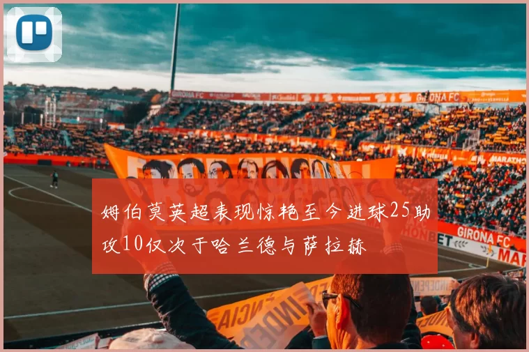 姆伯莫英超表现惊艳至今进球25助攻10仅次于哈兰德与萨拉赫