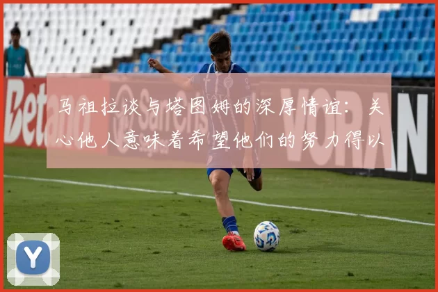 马祖拉谈与塔图姆的深厚情谊：关心他人意味着希望他们的努力得以回报